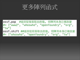 更多陣列函式
ossf.pop #返回從後⾯面取出的值, 但陣列本⾝身已被改變
#= ["www2", "whoswho", "openfoundry", "org",
"tw"]
ossf.shift ##返回從前⾯面取出的值, 但陣列本⾝身已被改變
#= ["whoswho", "openfoundry", "org", "tw"]
 