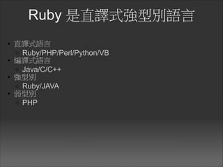 Ruby 是直譯式強型別語言
• 直譯式語言	
  
o Ruby/PHP/Perl/Python/VB	
  
• 編譯式語言	
  
o Java/C/C++	
  
• 強型別	
  
o Ruby/JAVA	
  
• 弱型別	
  
o PHP
 