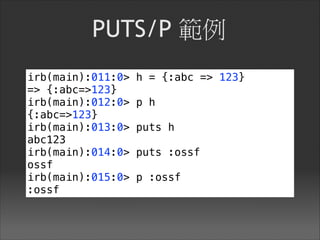PUTS/P 範例
irb(main):011:0> h = {:abc => 123}
=> {:abc=>123}
irb(main):012:0> p h
{:abc=>123}
irb(main):013:0> puts h
abc123
irb(main):014:0> puts :ossf
ossf
irb(main):015:0> p :ossf
:ossf
 