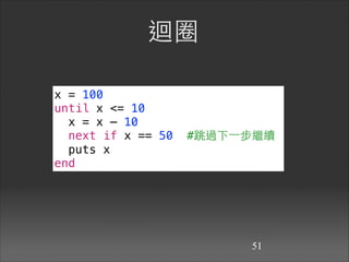 迴圈
!51
x = 100
until x <= 10
x = x – 10
next if x == 50 #跳過下⼀一步繼續
puts x
end
 