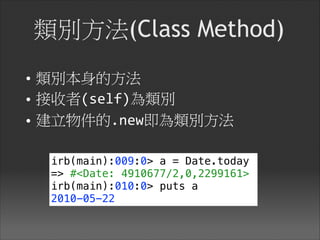 類別方法(Class Method)
• 類別本身的方法

• 接收者(self)為類別

• 建立物件的.new即為類別方法
irb(main):009:0> a = Date.today
=> #<Date: 4910677/2,0,2299161>
irb(main):010:0> puts a
2010-05-22
 