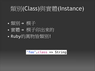 類別(Class)與實體(Instance)
• 類別 →	
  模子

• 實體 →	
  模子印出來的

• Ruby的萬物皆類別!
'foo'.class => String
 