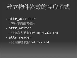 建立物件變數的存取函式
• attr_accessor	
  
– 等於下面兩者相加	
  
• attr_writer	
  
– 只有寫入 代替def	
  xxx=(val)	
  end	
  
• attr_reader	
  
– 只有讀取 代替 def	
  xxx	
  end
 