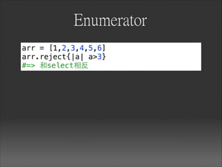 Enumerator
arr = [1,2,3,4,5,6]
arr.reject{|a| a>3}
#=> 和select相反
 