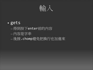 輸入
• gets	
  
– 得到按下enter前的內容	
  
– 內容是字串	
  
– 後接.chomp避免把換行也加進來
 