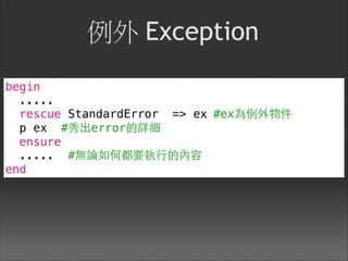 例外 Exception
begin
.....
rescue StandardError => ex #ex為例外物件
p ex #秀出error的詳細
ensure
..... #無論如何都要執⾏行的內容
end
 