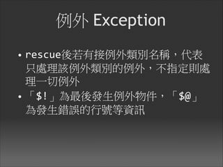 例外 Exception
• rescue後若有接例外類別名稱，代表
只處理該例外類別的例外，不指定則處
理一切例外

• 「$!」為最後發生例外物件，「$@」
為發生錯誤的行號等資訊
 
