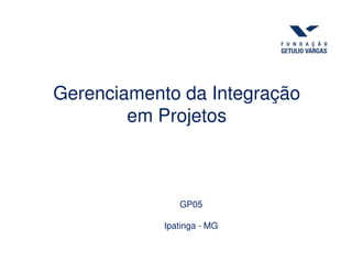 Gerenciamento da Integração
em Projetos
GP05
Ipatinga - MG
 