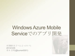 Windows Azure Mobile
Serviceでのアプリ開発
＠第8回まどべんよっかいち
2014/3/29
青木 宣明(@kumar0001)
 
