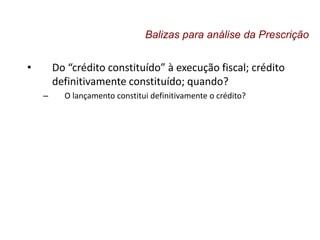 • Do “crédito constituído” à execução fiscal; crédito
definitivamente constituído; quando?
– O lançamento constitui definitivamente o crédito?
Balizas para análise da Prescrição
 