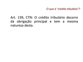 Art. 139, CTN: O crédito tributário decorre
da obrigação principal e tem a mesma
natureza desta.
O que é “crédito tributário”?
 