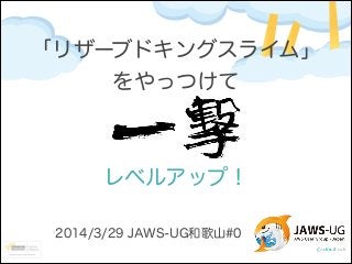 「リザーブドキングスライム」
をやっつけて
レベルアップ！
2014/3/29 JAWS-UG和歌山#0
 