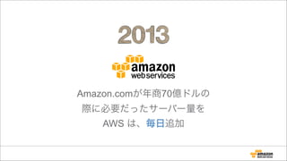 Amazon.comが年商70億ドルの
際に必要だったサーバー量を
AWS は、毎日追加
 