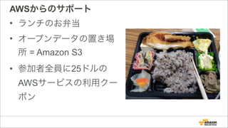 AWSからのサポート
• ランチのお弁当
• オープンデータの置き場
所 = Amazon S3
• 参加者全員に25ドルの
AWSサービスの利用クー
ポン
 