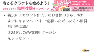 • 新規にアカウント作成したお客様のうち、3/31
までにキャンペーンにご応募いただいた方へ無料
利用枠に加え、 
＄25ドルのAWS利用クーポン 
をプレゼント！！
 