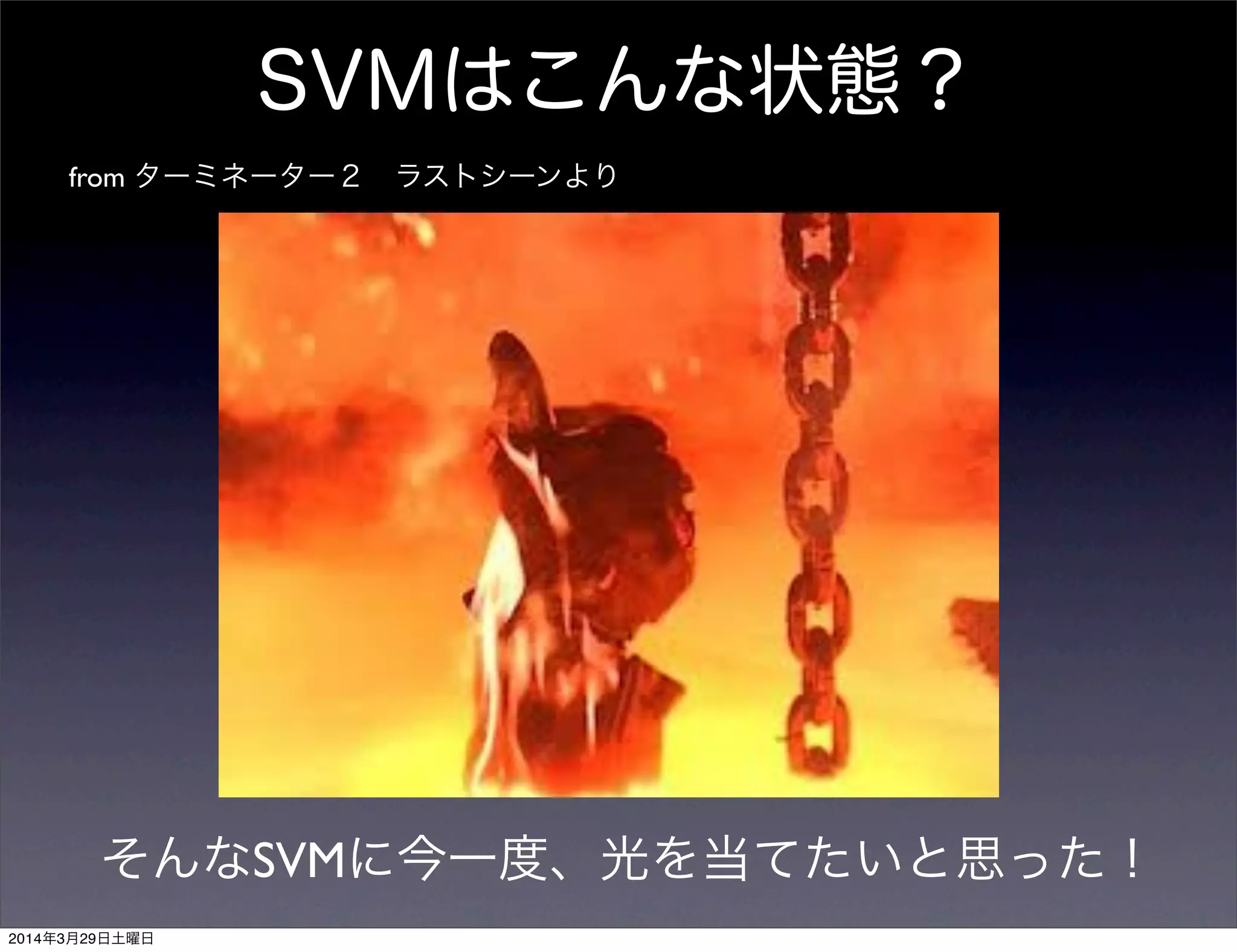 SVMはこんな状態？
from ターミネーター２ ラストシーンより
そんなSVMに今一度、光を当てたいと思った！
2014年3月29日土曜日
 