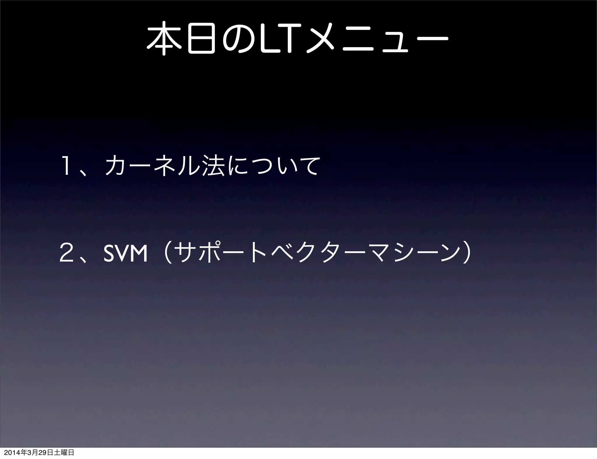 本日のLTメニュー
１、カーネル法について
２、SVM（サポートベクターマシーン）
2014年3月29日土曜日
 