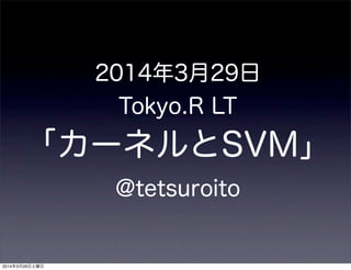 2014年3月29日
Tokyo.R LT
「カーネルとSVM」
@tetsuroito
2014年3月29日土曜日
 