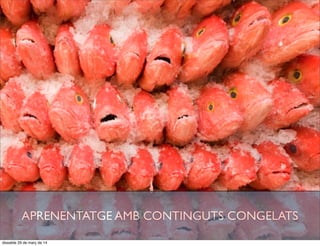 APRENENTATGE AMB CONTINGUTS CONGELATS
dissabte 29 de març de 14
 