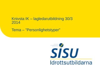 Knivsta IK – lagledarutbildning 30/3
2014
Tema – ”Personlighetstyper”
 