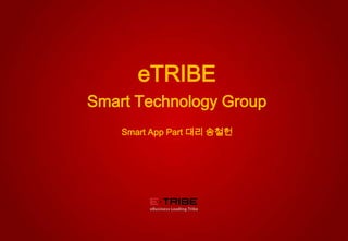 © 2012 eTRIBE Inc. All rights reserved. 1
eTRIBE
Smart Technology Group
Smart App Part 대리 송철헌
 
