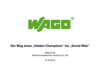 Der Weg eines „Hidden Champions“ ins „Social Web“
Viktor Frei
WAGO Kontakttechnik GmbH & Co. KG
31.03.2014
 