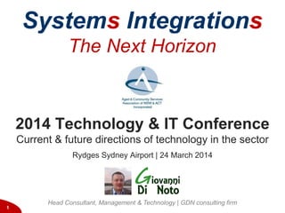 2014 Technology
& IT conference1
2014 Technology & IT Conference
Current & future directions of technology in the sector
Rydges Sydney Airport | 24 March 2014
Head Consultant, Management & Technology | GDN consulting firm
Systems Integrations
The Next Horizon
 