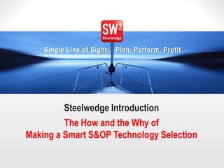 1© 2014 Steelwedge Software, Inc. Confidential.
Single Line of Sight: Plan, Perform, Profit
Steelwedge Introduction
The How and the Why of
Making a Smart S&OP Technology Selection
 