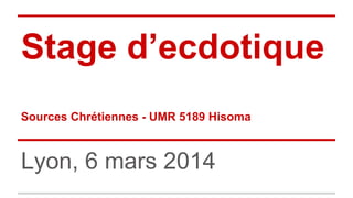 Stage d’ecdotique
Sources Chrétiennes - UMR 5189 Hisoma
Lyon, 6 mars 2014
 