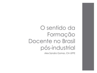 O sentido da
Formação
Docente no Brasil
pós-industrial
Alex Sandro Gomes, CIn UFPE

 
