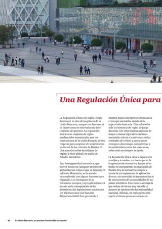 42     La Unión Bancaria, un proceso irreversible en marcha
muchos países interpretar a su manera
el cuerpo normativo común de la
supervisión bancaria. El resultado ha
sido la existencia de reglas de juego
distintas (ver información adjunta). El  
mayor o menor rigor de las normas
nacionales afecta a la solvencia de las
entidades de crédito y puede crear
ventajas o desventajas competitivas e
incertidumbres entre los inversores,
sobre todo en tiempos de crisis.
La Regulación Única viene a tapar estas
rendijas y a resolver, en buena parte, la
fragmentación normativa. Lo que se ha
hecho es instrumentar la adaptación de
Basilea III a la normativa europea a
través de un reglamento de aplicación
directa, sin necesidad de transposición ni
de intervención de las autoridades de los
países miembros. Esto tiene la ventaja de
que reduce de forma muy notable el
número de opciones de discrecionalidad
nacional. Además, un reglamento está
sujeto al mismo proceso europeo de
Una Regulación Única para
La Regulación Única (en inglés, Single
Rulebook) es otro de los pilares de la
Unión Bancaria, aunque con frecuencia
su importancia es infravalorada en el
conjunto del proceso. La regulación
única es un conjunto de reglas
prudenciales armonizadas que las
instituciones de la Unión Europea deben
respetar para asegurar el cumplimiento
uniforme de los criterios de Basilea III
(los acuerdos sobre estándares de
capital a nivel global) en todos los
Estados miembros.
Esta homogeneidad normativa, que
parece básica en cualquier proceso de
armonización como el que se propone en
la Unión Monetaria, se ha estado
incumpliendo con alguna frecuencia en
el pasado. Los intríngulis de la
normativa europea, cuya aplicación está
basada en la transposición de las
directivas a las legislaciones nacionales
(en algunos casos con bastante
discrecionalidad) han permitido a
 