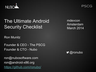 PSCG
The Ultimate Android
Security Checklist
Ron Munitz
Founder & CEO - The PSCG
Founder & CTO - Nubo
ron@nubosoftware.com
ron@android-x86.org
https://github.com/ronubo/
@ronubo
mdevcon
Amsterdam
March 2014
 