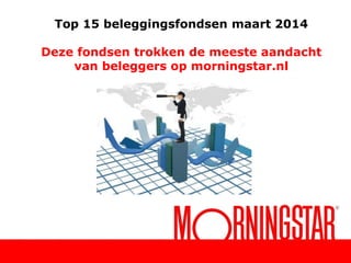 Top 15 beleggingsfondsen maart 2014
Deze fondsen trokken de meeste aandacht
van beleggers op morningstar.nl
 