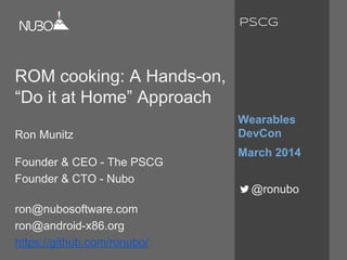 ROM cooking: A Hands-on,
“Do it at Home” Approach
Ron Munitz
Founder & CEO - The PSCG
Founder & CTO - Nubo
ron@nubosoftware.com
ron@android-x86.org
https://github.com/ronubo/
Wearables
DevCon
March 2014
@ronubo
PSCG
 