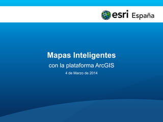 Mapas Inteligentes
con la plataforma ArcGIS
4 de Marzo de 2014
 