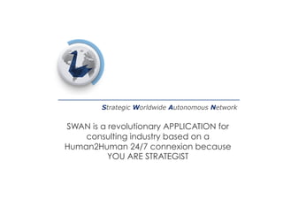 Strategic Worldwide Autonomous Network
SWAN is a revolutionary APPLICATION for
consulting industry based on a
Human2Human 24/7 connexion because
YOU ARE STRATEGIST
 