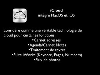 iCloud
intégré MacOS et iOS

considéré comme une véritable technologie de
cloud pour certaines fonctions:
•Carnet adresses
•Agenda/Carnet Notes
•Traitement de textes
•Suite iWorks (Keynote, Pages, Numbers)
•Flux de photos

 