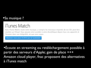 •Sa musique ?

•Écoute en streaming ou retéléchargement possible à

partir des serveurs d’Apple; gain de place +++
Amazon cloud player, fnac proposent des alternatives
à iTunes match

 