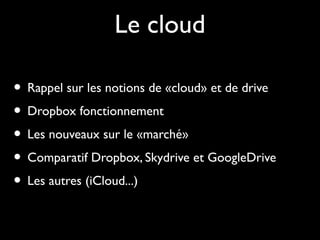 Le cloud
• Rappel sur les notions de «cloud» et de drive
• Dropbox fonctionnement
• Les nouveaux sur le «marché»
• Comparatif Dropbox, Skydrive et GoogleDrive
• Les autres (iCloud...)

 