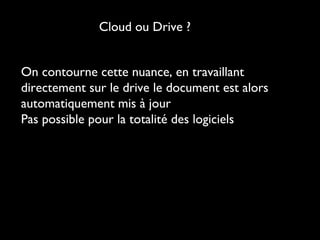 Cloud ou Drive ?
On contourne cette nuance, en travaillant
directement sur le drive le document est alors
automatiquement mis à jour
Pas possible pour la totalité des logiciels

 