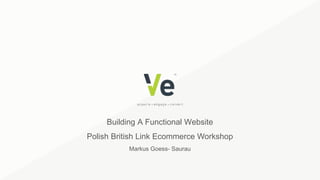 Building A Functional Website
Polish British Link Ecommerce Workshop
Markus Goess- Saurau
 