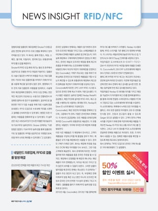 NEWS INSIGHT RFID/NFC
정형외과용 임플란트 제조업체인 Stryker가 유럽 공
급망 전반에 걸쳐 RFID 프로그램을 확대하고 있어
주목을 받고 있다. 이 회사는 올해 프랑스, 독일, 스
페인, 벨기에, 이탈리아, 영국에 있는 유통센터에
RFID를 도입할 예정이다.
Stryker의 RFID 도입 확대 계기는 몇년 전 호주에서
성공적으로 진행된 RFID 파일럿 덕분이다. 임플란
트 시술시 필요한 수백가지 부품을 지니는 의료 임플
란트 키트와 의료 임플란트를 추적하기 위해 RFID
를 사용해 혁신을 일으켰다.많은 경우, 병원에서 키
트 안의 의료 임플란트 부품들을 임대하고, 수술에
따라 제조업체에 반환한다. RFID 도입 전에는 전반
적인 재고관리 프로세스는 수동으로 진행되면서 부
정확한 품목수와 청구가 발생해왔다. 결과적으로 불
완전한 키트가 다음 수술을 위해 의료 시설에 종종
보내졌다. RFID 도입으로 수초내에 키트를 스캔하
고 결제를 신속하게 할 수 있게 됐다. 병원은 또한 사
용하는 부품들을 정확하게 알 수 있게 됐다. 이 솔루
션은 최근 사토(SATO)가 인수한 마젤란 테크놀로지
의 PJM RFID 솔루션이다. Stryker 관계자는 다른
방법은 없었다. PJM RFID 솔루션을 통해 임플란트
키트 및 임플란트 추적을 성공적으로 구현함으로써,
유럽 여러 나라로 확대할 수 있게 됐다.고 강조했다.
네덜란드의류업체,RFID로결품
률발생해결
온오프라인판매를위한제품의재고가시성개선
온라인 상점에서 판매되는 제품이 증가하면서 온라
인과 오프라인 매장을 가지고 있는 소매업체들은 온
라인에서 판매된 제품이 실제로 창고에 있는지, 이미
실제 매장에서 구매자에게 판매되지 않았는지 확인
하고, 온라인 채널과 오프라인 매장을 통해 재고의
흐름을 추적해야 하는 도전과제에 직면했다.
네덜란드에서 여섯개 어린이 의류매장을 운영하고
있는 Coccinelle는 거래가 취소되는 것을 피하기 위
해 실제로 온라인으로 주문받은 제품들을 구할 수 있
는지 확인할 수 있도록 유통센터와 매장에서 재고관
리 정확성을 개선하기 위해 RFID를 도입하고 있다.
Conccinelle에 따르면, EPC UHF RFID 시스템 도
입으로 온라인 판매 취소가 60% 가량 감소했다. 이
시스템은 네덜란드 솔루션 업체인 Nedap Retail이
공급했고, 매장 POS에 설치된 RFID 리더, 재고 검
사를 수행하는데 사용하는 휴대형 리더, Nedap의
Store !D 소프트웨어로 구성돼 있다.
Conccinelle는 매년 35만개 아이템을 판매하고 있
으며, 그중에서 약 20% 가량은 온라인에서 판매된
다. 이 회사의 공급업체는 모든 제품을 로테르담에
위치한 Coccinell의 유통센터로 배송한다. 이 유통
센터는 네덜란드 각지에 위치한 6개 매장에 의류를
발송한다.
이런 식은 제품들은 각 매장에서 전시되고, 고객이
제품들을 구입하고자할 때 품절될 경우가 적다. 제
품들은 오직 이들 매장에서만 사용할 수 있다. 온라
인 구매가 이뤄진 경우, 회사는 매장에 주문을 전송
하고 DC에 해당 아이템을 다시 보내고, 그런 다음
고객에게 배송한다. 회사 관계자에 따르면, 이러한
절차에 따라 제품들을 종종 온라인 주문을 할 수 있
지만, 매장에서 요청했을 때 매장의 매니저는 해당
제품이 이미 판매됐는지, 더이상 재고로 가지고 있
지 않은지 보여줄 수 있을지 모른다. 그러한 상황이
벌어졌을 때 온라인 판매는 취소된다. 이 관계자는 
결품이 주요 원인이 되고 있다. 즉, 부정확안 판매
이력추적 방법 혹은 도난 뿐만 아니라 오프라인 매
장과 온라인 간의 빈약한 가시성이 문제다.라고 지
적했다. 결품률을 줄이기 위해 RFID 솔루션을 도입
하게 된 것이다.
2012년 4월, Coccinelle는 2013년 겨울 콜렉션에
RFID 태그를 부착하기 시작했다. Nedap 시스템과
함께, RFID 스티커를 기존 행태그의 뒷면에 부착했
다. 이 스티커는 에일리언테크놀로지의 힉스3 칩 기
반의 ALN-9610 'Squig' 인레이를 내장하고 있다.
작업자들은 도시바테크의 B-EX4T1-TS12-
QM-R 프린터의 RFID 버전을 통해 라벨을 인쇄한
다. Coccinelle의 고유 ERP 소프트웨어에 제품의
SKU 단위로 고유한 ID 번호가 연결돼 있다.
행태그에 부착된 RFID 태그는 재고관리 프로세스
전반에 걸쳐 여러번 인식된다. 이전에 작업자들은 일
년에 한번 회사 전체의 재고 감사를 실시한 반면, 현
재는 일주일에 두번 재고 감사를 완료하고 있다.
작업자들은 Nedap !D 휴대형 리더를 가지고 매장
을 거닐면서 각 아이템의 태그 ID를 캡쳐해 블루투스
를 통해 리더에 연결된 스마트폰이나 태블릿 PC에
서 구동되고 있는 소프트웨어에 데이터를 수집한다.
이 소프트웨어는 목록에서 누락된 모든 아이템을 식
별하고, 리더 또한 잘못된 아이템의 고유 ID 번호를
인식할 경우, 진동과 경고움이 울릴 수 있도록
Geiger 모드로 설정할 수 있다. 고객이 옷이나 액세
서리를 구입하기 위해 판매 카운터에 해당 제품을 가
져오면 Nedap !D POS 데스크톱 리더가 태그를 인
식한다. 그리고 나서 이 정보를 POS 소프트웨어에
전달하면 판매된 제품으로 처리된다. 또한, 각 위치
에서 사용할 수 있는 정확한 제품수량을 확인할 수
있도록 매장 재고로도 업데이트된다.
회사 관계자는 RFID 도입으로 온라인 구매 취소율
은 거의 제로화됐다.고 설명했다.
문의:하준철 팀장 010-3932-0816
hapoem@scmjournal.co.kr
연간 정기구독료 10만원
정
기
구
독
문
의
w
w
w.scm
journal.co.kr사
이
트
에
가
입
하
시
고
구
독
신
청
란
에
신
청
하
시
면
됩
니
다
.
할인 이벤트 실시
50%
5만원
44
 