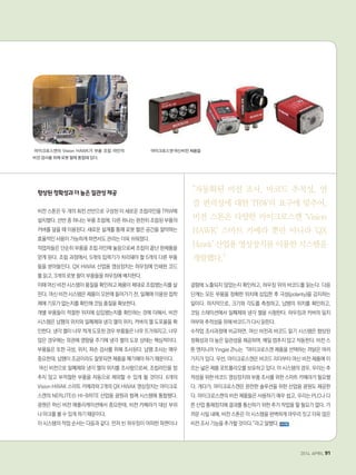 향상된정확성과더높은일관성제공
비전 스톤은 두 개의 회전 선반으로 구성된 이 새로운 조립라인을 TRW에
설치했다. 선반 중 하나는 부품 조립에, 다른 하나는 완전히 조립된 부품의
커버를 덮을 때 이용된다. 새로운 설계를 통해 로봇 팔은 공간을 절약하는
효율적인 사용이 가능하게 하면서도 관리는 더욱 쉬워졌다.
작업자들은 단순히 부품을 조립 라인에 놓음으로써 조립이 끝난 완제품을
얻게 된다. 조립 과정에서, 5개의 입력기가 처리돼야 할 5개의 다른 부품
들을 받아들인다. QX HWAK 산업용 영상장치는 하우징에 인쇄된 코드
를 읽고, 3개의 로봇 팔이 부품들을 하우징에 배치한다.
이때 머신 비전 시스템이 품질을 확인하고 제품이 제대로 조립됐는지를 살
핀다. 머신 비전 시스템은 제품이 오븐에 들어가기 전, 밀폐에 이용된 접착
제에 기포가 없는지를 확인해 코팅 품질을 확보한다.
개별 부품들이 적절한 위치에 삽입됐는지를 확인하는 것에 더해서, 비전
시스템은 납땜의 위치와 밀폐제와 냉각 젤의 위치, 커버의 젤 도포율을 확
인한다. 냉각 젤이 너무 적게 도포된 경우 부품들은 너무 뜨거워지고, 너무
많은 경우에는 외관에 영향을 주기에 냉각 젤의 도포 상태는 핵심적이다.
부품들은 또한 극성, 위치, 파손 검사를 위해 조사된다. 납땜 조사는 매우
중요한데, 납땜이 조금이라도 잘못되면 제품을 폐기해야 하기 때문이다.
머신 비전으로 밀폐제와 냉각 젤의 위치를 조사함으로써, 조립라인을 멈
추지 않고 부적절한 부품을 자동으로 제외할 수 있게 될 것이다. 6개의
Vision HWAK 스마트 카메라와 2개의 QX HWAK 영상장치는 마이크로
스캔의 NERLITE® HI-BRITE 산업용 광원과 함께 시스템에 통합됐다.
광원은 머신 비전 애플리케이션에서 중요한데, 비전 카메라가 대상 부위
나 마크를 볼 수 있게 하기 때문이다.
이 시스템의 작업 순서는 다음과 같다. 먼저 빈 하우징이 어떠한 파편이나
결함에 노출되지 않았는지 확인하고, 하우징 위의 바코드를 읽는다. 다음
단계는 모든 부품을 정확한 위치에 삽입한 후 극성(polarity)을 감지하는
일이다. 마지막으로, 크기와 각도를 측정하고, 납땜의 위치를 확인하고,
코팅 스테이션에서 밀폐제와 냉각 젤을 시험한다. 하우징과 커버의 일치
여부와 추적성을 위해 바코드가 다시 읽힌다.
수작업 조사과정에 비교하면, 머신 비전과 바코드 읽기 시스템은 향상된
정확성과 더 높은 일관성을 제공하며, 매일 멈추지 않고 작동한다. 비전 스
톤 엔지니어 Yingjie Zhu는 “마이크로스캔 제품을 선택하는 까닭은 여러
가지가 있다. 우선, 마이크로스캔은 바코드 리더부터 머신 비전 제품에 이
르는 넓은 제품 포트폴리오를 보유하고 있다. 이 시스템의 경우, 우리는 추
적성을 위한 바코드 영상장치와 부품 조사를 위한 스마트 카메라가 필요했
다. 게다가, 마이크로스캔은 완전한 솔루션을 위한 산업용 광원도 제공한
다. 마이크로스캔의 비전 제품들은 사용하기 매우 쉽고, 우리는 PLC나 다
른 산업 통제장치에 결과를 통신하기 위한 추가 작업을 할 필요가 없다. 가
까운 시일 내에, 비전 스톤은 이 시스템을 완벽하게 마무리 짓고 더욱 많은
비전 조사 기능을 추가할 것이다.”라고 말했다.
마이크로스캔의 Vision HAWK가 부품 조립 라인의
비전 검사를 위해 로봇 팔에 통합돼 있다.
자동화된 비전 조사, 바코드 추적성, 연
결 편의성에 대한 TRW의 요구에 맞추어,
비전 스톤은 다양한 마이크로스캔 ‘Vision
HAWK’ 스마트 카메라 뿐만 아니라 ‘QX
Hawk’ 산업용 영상장치를 이용한 시스템을
개발했다.
마이크로스캔 머신비전 제품들
2014. APRIL 91
 