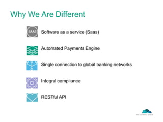 Why We Are Different
• Software as a service (Saas)
• Automated Payments Engine
• Single connection to global banking networks
• Integral compliance
• RESTful API