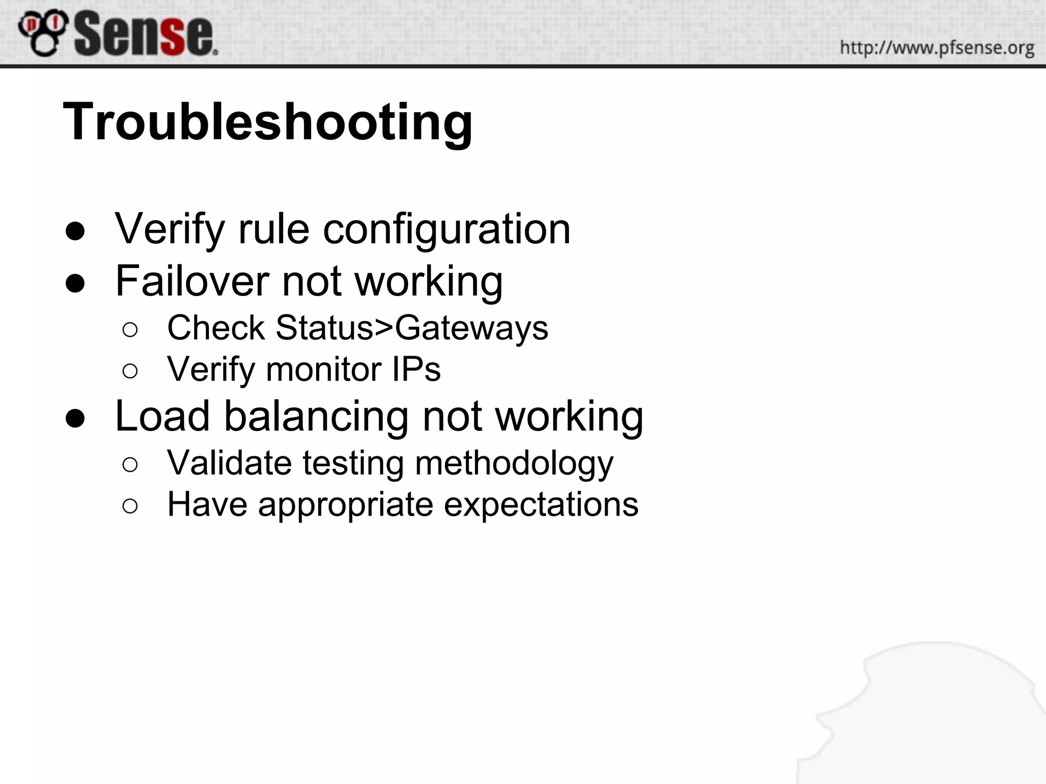 Troubleshooting
● Verify rule configuration
● Failover not working
○ Check Status>Gateways
○ Verify monitor IPs
● Load balancing not working
○ Validate testing methodology
○ Have appropriate expectations
 