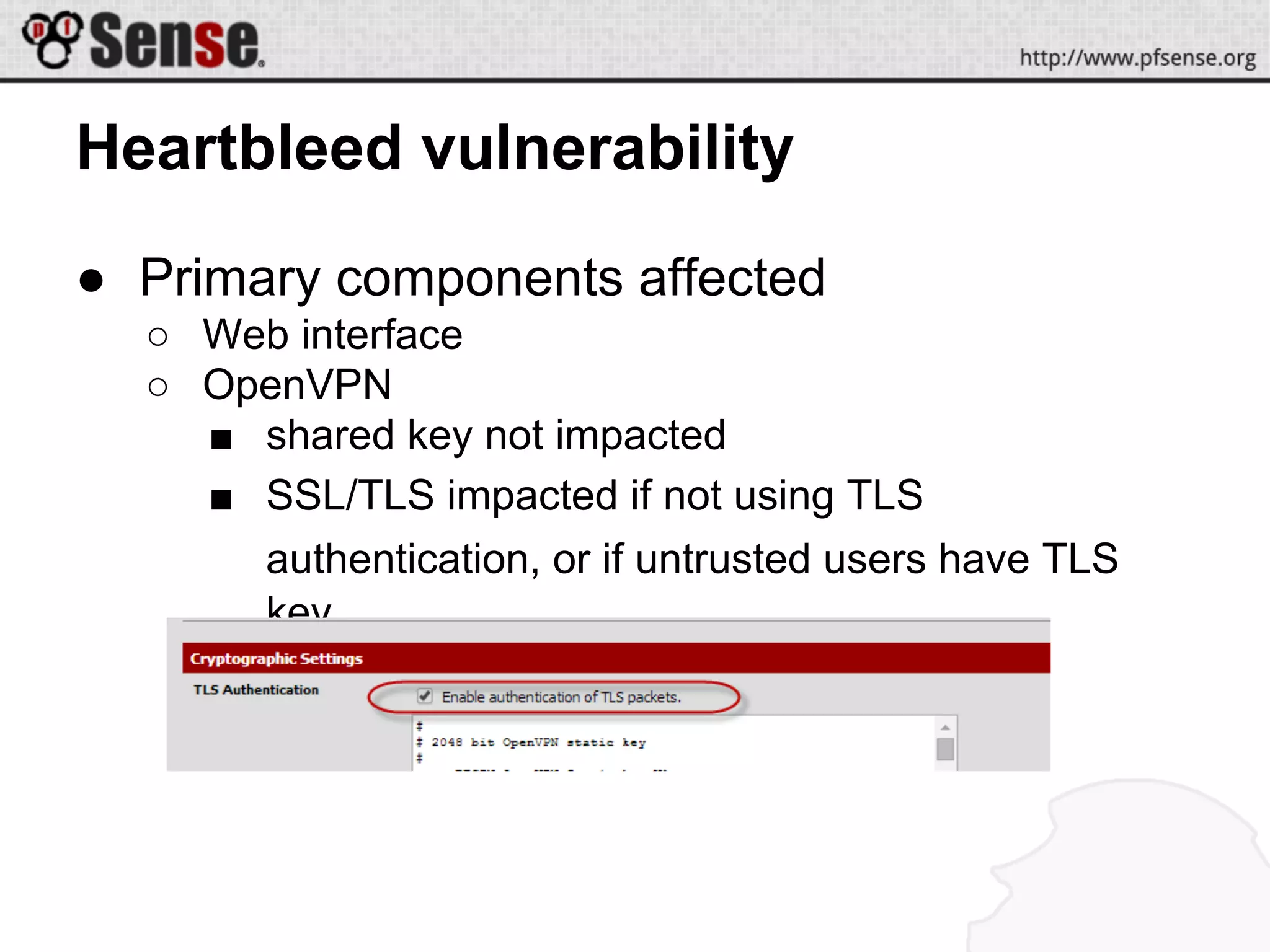 Heartbleed vulnerability
● Primary components affected
○ Web interface
○ OpenVPN
■ shared key not impacted
■ SSL/TLS impacted if not using TLS
authentication, or if untrusted users have TLS
key
 