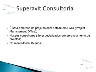  É uma empresa de projetos com ênfase em PMO (Project
Management Office);
 Nossos consultores são especializados em gerenciamento de
projetos;
 No mercado há 15 anos;
 