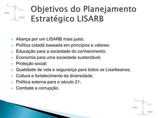  Aliança por um LISARB mais justo;
 Política cidadã baseada em princípios e valores;
 Educação para a sociedade do conhecimento;
 Economia para uma sociedade sustentável;
 Proteção social;
 Qualidade de vida e segurança para todos os Lisarbeanos;
 Cultura e fortalecimento da diversidade;
 Política externa para o século 21;
 Combate a corrupção.
 