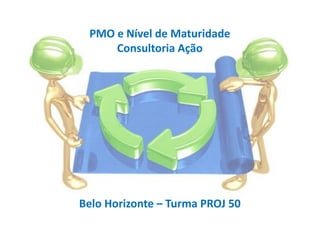 PMO e Nível de Maturidade
Consultoria Ação
Belo Horizonte – Turma PROJ 50
 