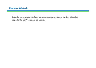 Modelo Adotado
Estação metereológica, fazendo acompanhamento em caráter global se
reportanto ao Presidente da Lisarb.
 